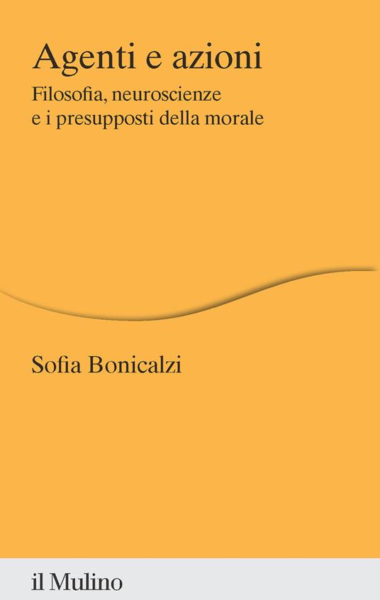 Agenti e azioni. Filosofia, neuroscienze e i presupposti della morale - Sofia Bonicalzi - copertina