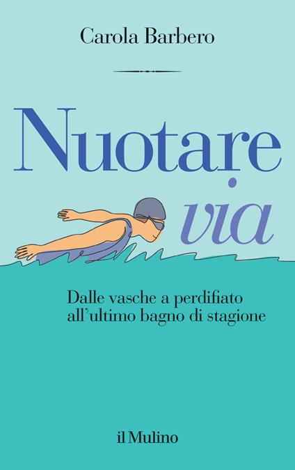 Nuotare via. Dalle vasche a perdifiato all'ultimo bagno di stagione - Carola Barbero - copertina