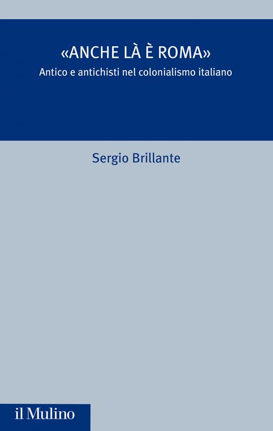 «Anche là è Roma». Antico e antichisti nel colonialismo italiano - Sergio Brillante - ebook