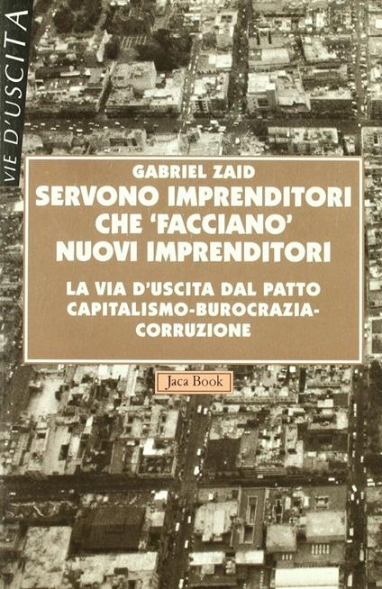 Servono imprenditori che «Facciano» nuovi imprenditori. La via d'uscita dal patto capitalismo-burocrazia-corruzione - Gabriel Zaid - copertina