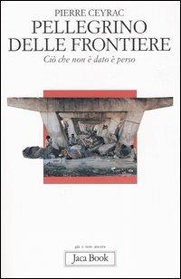 Pellegrino delle frontiere. Ciò che non è dato è perso - Pierre Ceyrac - copertina