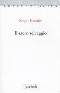 Il sacro selvaggio ed altri scritti - Roger Bastide - copertina