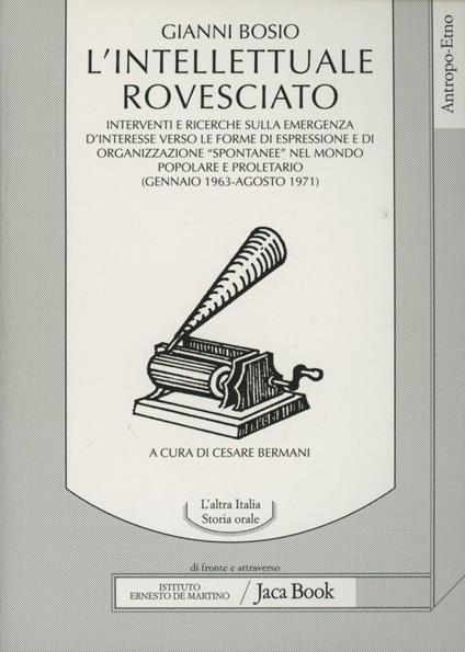 L' intellettuale rovesciato. Interventi e ricerche sulla emergenza di interesse verso le forme di espressione e di organizzazione «Spontanee»... - Gianni Bosio - copertina