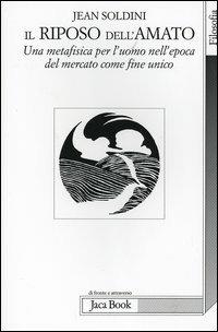 Il riposo dell'amato. Una metafisica per l'uomo nell'epoca del mercato come fine unico - Jean Soldini - copertina