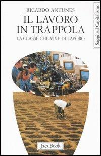 Il lavoro in trappola. La classe che vive di lavoro - Ricardo Antunes - copertina