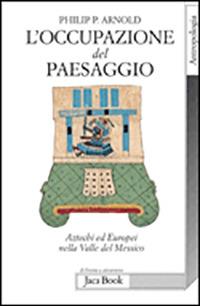 L' occupazione del paesaggio. Aztechi ed europei nella valle del Messico - Philip P. Arnold - copertina