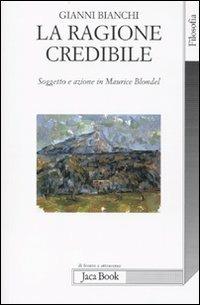 La ragione credibile. Soggetto e azione in Maurice Blondel - Gianni Bianchi - copertina