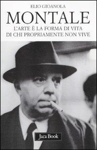 Montale. L'arte è la forma di vita di chi propriamente non vive - Elio Gioanola - copertina