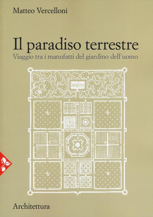 Il paradiso terrestre. Viaggio tra i manufatti del giardino dell'uomo. Nuova ediz. - Matteo Vercelloni - copertina