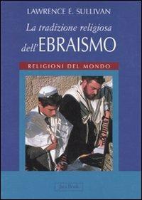 La tradizione religiosa dell'ebraismo. Religioni del mondo. Ediz. illustrata - Lawrence E. Sullivan - copertina