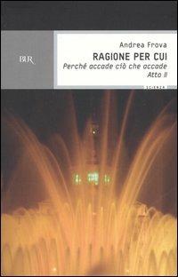 Ragione per cui. Perché accade ciò che accade. Atto 2° - Andrea Frova - copertina