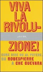 Viva la rivoluzione! Come dire no al potere. Da Robespierre a Che Guevara