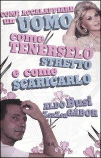 Come accalappiare un uomo, come tenerselo stretto e come scaricarlo - Zsa Zsa Gábor,Aldo Busi - copertina