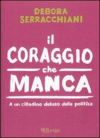 Il coraggio che manca. A un cittadino deluso della politica - Debora Serracchiani - copertina