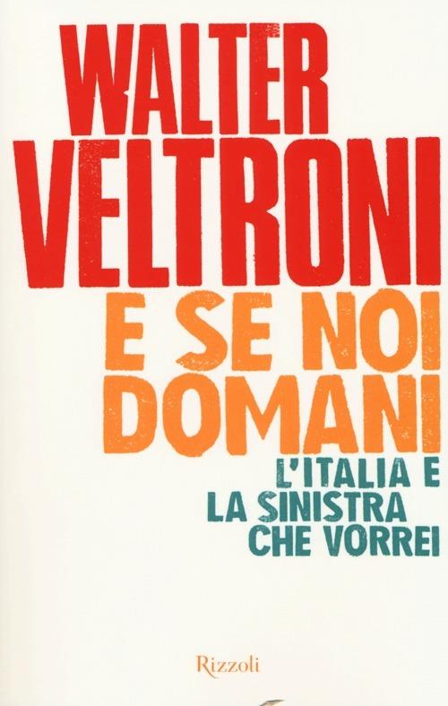 E se noi domani. L'Italia e la sinistra che vorrei - Walter Veltroni - copertina