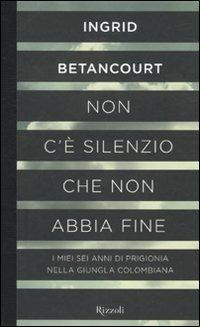 Non c'è silenzio che non abbia fine - Ingrid Betancourt - copertina