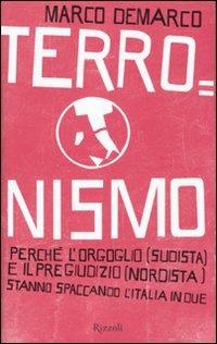 Terronismo. Perché l'orgoglio (sudista) e il pregiudizio (nordista) stanno spaccando l'Italia in due - Marco Demarco - 2