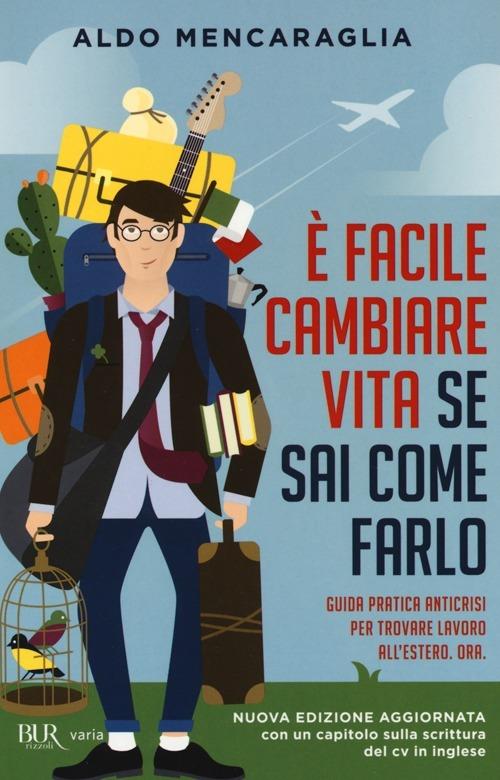 È facile cambiare vita se sai come farlo. Guida pratica anticrisi per trovare lavoro all'estero. Ora - Aldo Mencaraglia - copertina