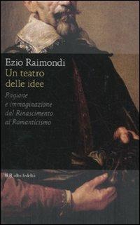 Un teatro delle idee. Ragione e immaginazione dal Rinascimento al Romanticismo - Ezio Raimondi - copertina