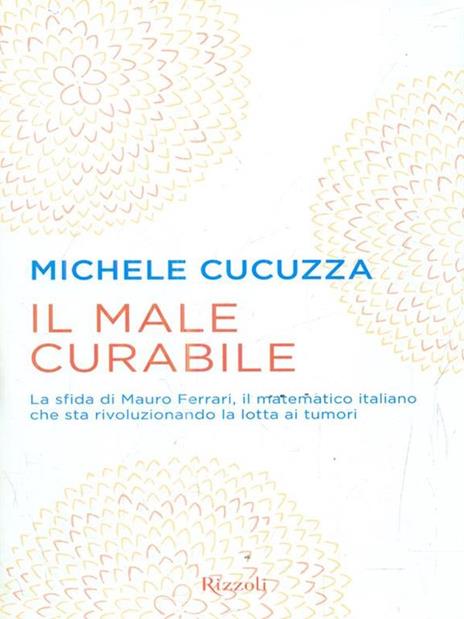 Il male curabile. La sfida di Mauro Ferrari, il matematico italiano che sta rivoluzionando la lotta ai tumori - Michele Cucuzza - copertina