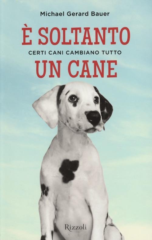 È soltanto un cane. Certi cani cambiano tutto - Michael G. Bauer - Libro -  Rizzoli - Rizzoli narrativa | IBS