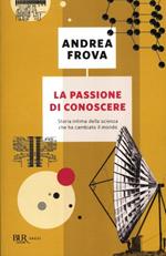 La passione di conoscere. Storia intima della scienza che ha cambiato il mondo