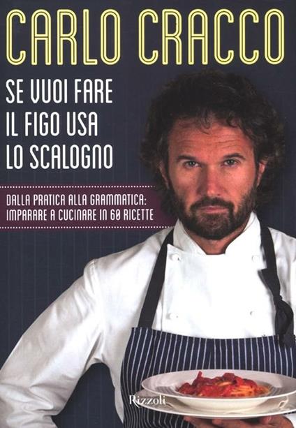 Se vuoi fare il figo usa lo scalogno. Dalla pratica alla grammatica: imparare a cucinare in 60 ricette - Carlo Cracco - copertina