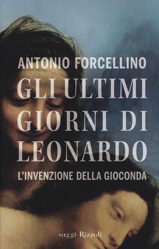 Gli ultimi giorni di Leonardo. L'invenzione della Gioconda - Antonio  Forcellino - Libro - Rizzoli - Saggi italiani