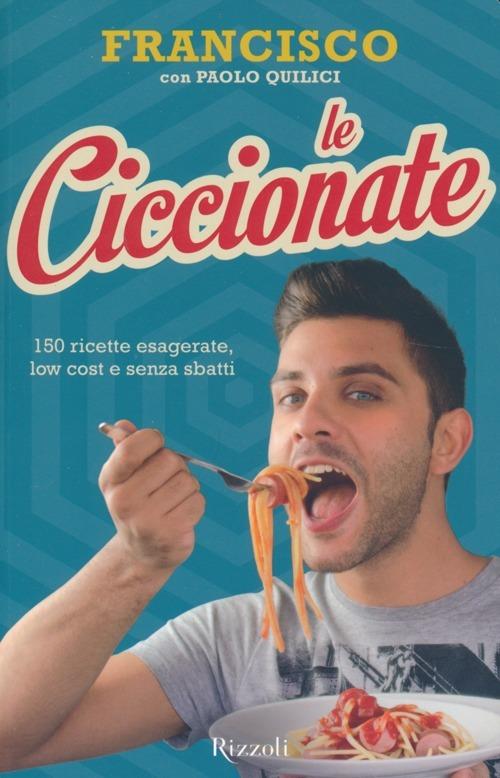 Le ciccionate. 140 ricette esagerate, low cost e senza «sbatti». Ediz. illustrata - Francisco,Paolo Quilici - copertina