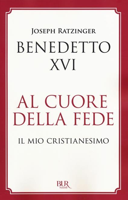 Al cuore della fede. Il mio cristianesimo - Benedetto XVI (Joseph Ratzinger) - copertina