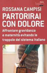 Partorirai con dolore. Affrontare gravidanza e maternità evitando le trappole del sistema italiano