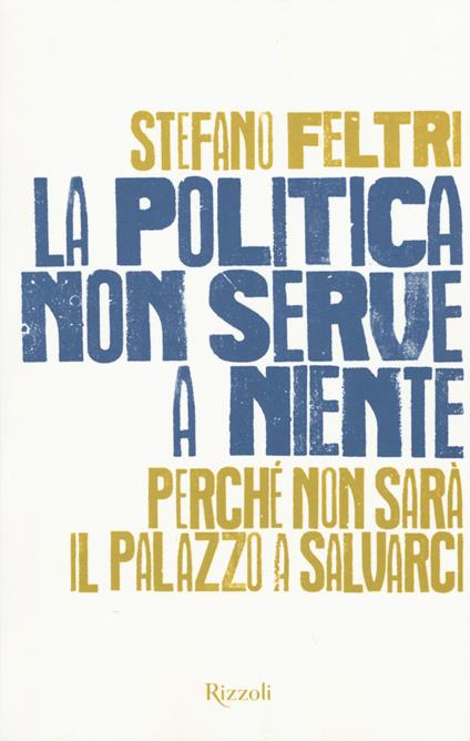 La politica non serve a niente. Perché non sarà il Palazzo a salvarci - Stefano Feltri - copertina