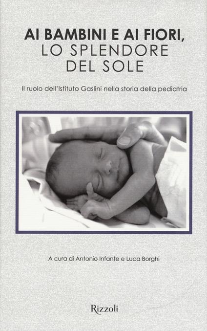 Ai bambini e ai fiori, lo splendore del sole. Il ruolo dell'Istituto Gaslini nella storia della pediatria. Ediz. illustrata - copertina