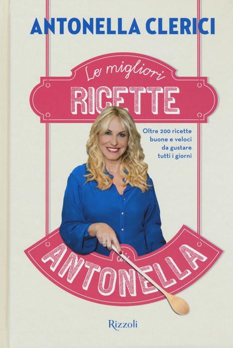 Le migliori ricette di Antonella. Oltre 200 ricette buone e veloci da gustare tutti i giorni - Antonella Clerici - copertina