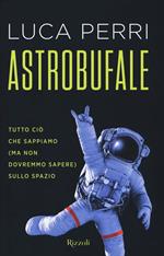 Astrobufale. Tutto ciò che sappiamo (ma non dovremmo sapere) sullo spazio