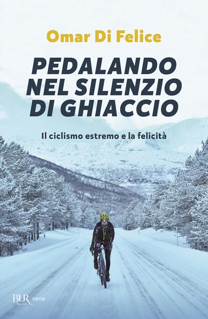 Pedalando nel silenzio di ghiaccio. Il ciclismo estremo e la felicità -  Omar Di Felice - Libro - Rizzoli - BUR Varia | IBS