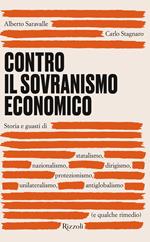 Contro il sovranismo economico. Storia e guasti di statalismo, nazionalismo, dirigismo, protezionismo, unilateralismo, antiglobalismo (e qualche rimedio)