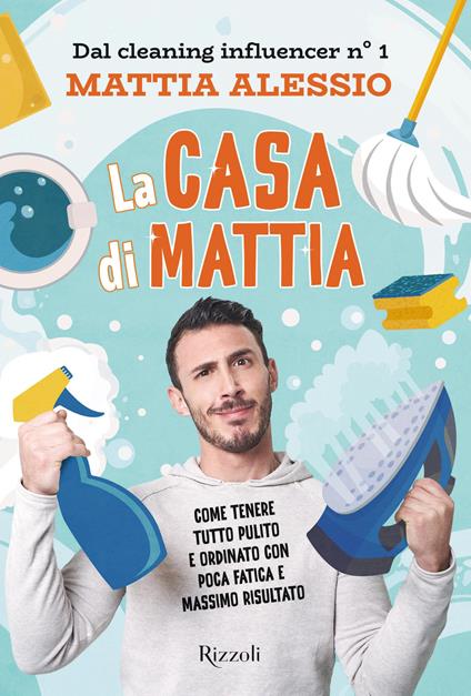 La casa di Mattia. Come tenere tutto pulito e ordinato con poca fatica e massimo risultato - Mattia Alessio - copertina