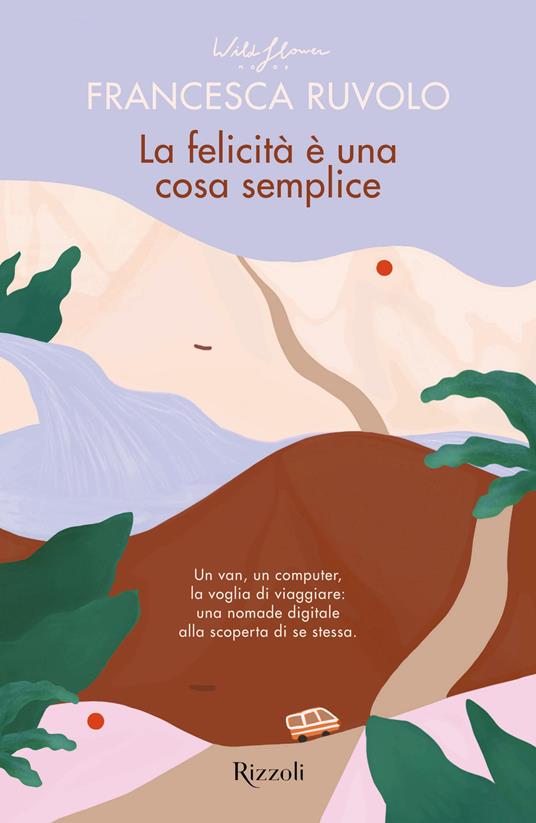 La felicità è una cosa semplice. Un van, un computer, la voglia di viaggiare: una nomade digitale alla scoperta di se stessa - Francesca Ruvolo - copertina