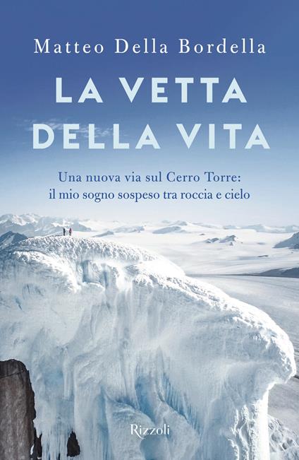 La vetta della vita. Una nuova via sul Cerro Torres: il mio sogno sospeso tra roccia e cielo - Matteo Della Bordella - copertina