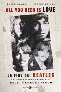 Libro All you need is love. La fine dei Beatles. Le confessioni inedite di Paul, George e Ringo Peter Brown Steven Gaines