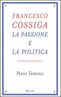 Francesco Cossiga. La passione e la politica - Piero Testoni - copertina