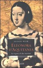 Eleonora d'Aquitania. La regina di due nazioni