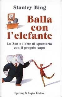 Balla con l'elefante. Lo zen e l'arte di spuntarla con il proprio capo - Stanley Bing - copertina