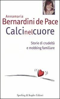 Calci nel cuore. Storie di crudeltà e mobbing familiare - Annamaria Bernardini de Pace - copertina