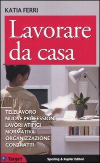 Lavorare da casa. Telelavoro, nuove professioni, lavori atipici, normativa, organizzazione, contratti - Katia Ferri - copertina