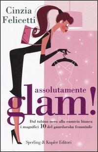 Assolutamente glam! Dal tubino nero alla camicia bianca, i magnifici 10 del guardaroba femminile - Cinzia Felicetti - copertina