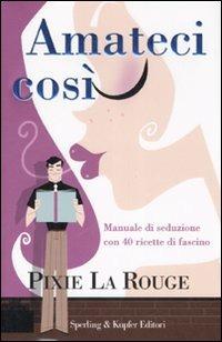 Amateci così. Manuale di seduzione con 40 ricette di fascino - Pixie La Rouge - copertina