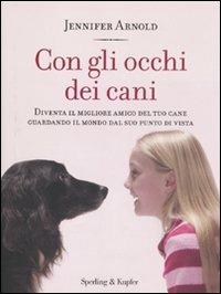 Con gli occhi dei cani. Diventa il migliore amico del tuo cane guardando il mondo dal suo punto di vista - Jennifer Arnold - copertina