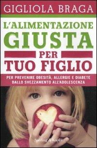 L'alimentazione giusta per tuo figlio. Per prevenire obesità, allergie e diabete dallo svezzamento all'adolescenza - Gigliola Braga - copertina